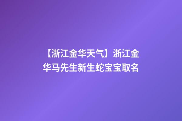 【浙江金华天气】浙江金华马先生新生蛇宝宝取名-第1张-公司起名-玄机派