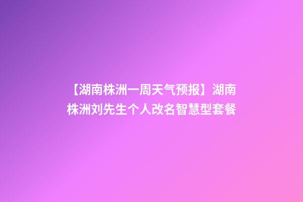 【湖南株洲一周天气预报】湖南株洲刘先生个人改名智慧型套餐-第1张-公司起名-玄机派