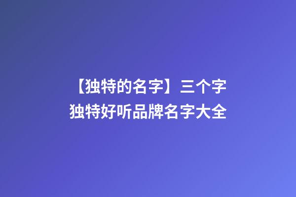 【独特的名字】三个字独特好听品牌名字大全