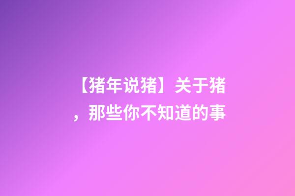 【猪年说猪】关于猪，那些你不知道的事-第1张-观点-玄机派