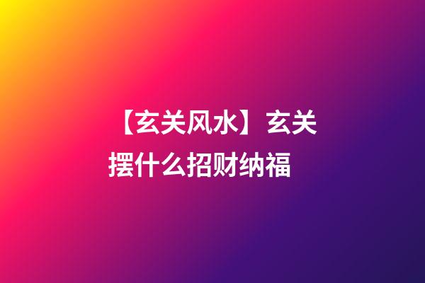 【玄关风水】玄关摆什么招财纳福