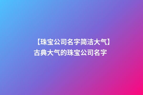 【珠宝公司名字简洁大气】古典大气的珠宝公司名字-第1张-公司起名-玄机派