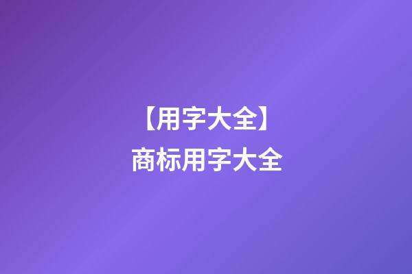 【用字大全】商标用字大全-第1张-商标起名-玄机派