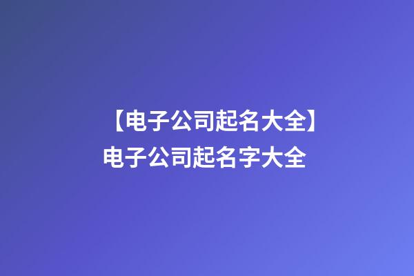 【电子公司起名大全】电子公司起名字大全-第1张-公司起名-玄机派