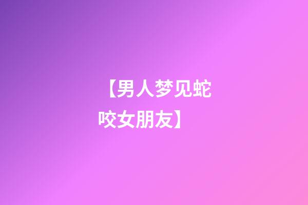 【男人梦见蛇咬女朋友】