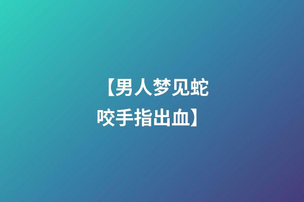 【男人梦见蛇咬手指出血】