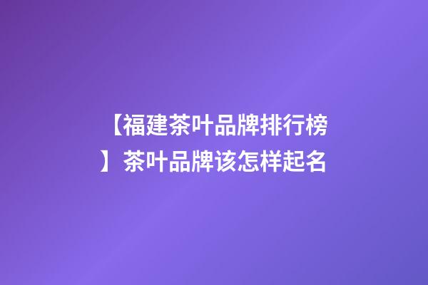 【福建茶叶品牌排行榜】茶叶品牌该怎样起名-第1张-商标起名-玄机派