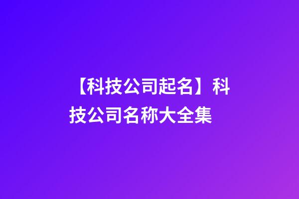 【科技公司起名】科技公司名称大全集-第1张-公司起名-玄机派