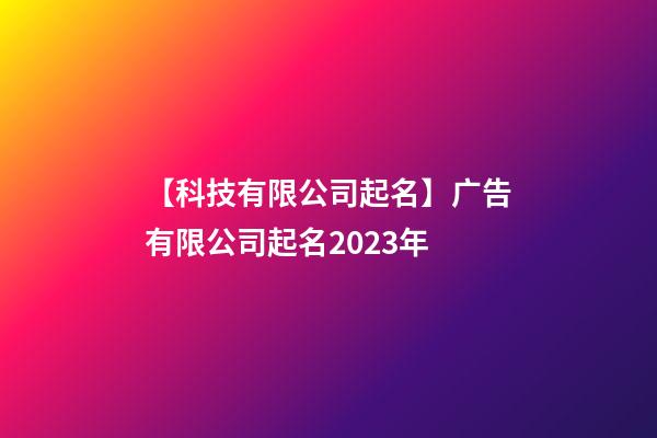 【科技有限公司起名】广告有限公司起名2023年