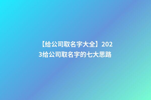 【给公司取名字大全】2023给公司取名字的七大思路-第1张-公司起名-玄机派
