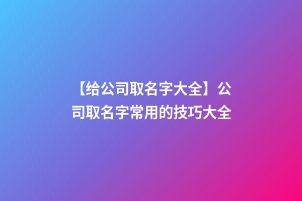 【给公司取名字大全】公司取名字常用的技巧大全-第1张-公司起名-玄机派