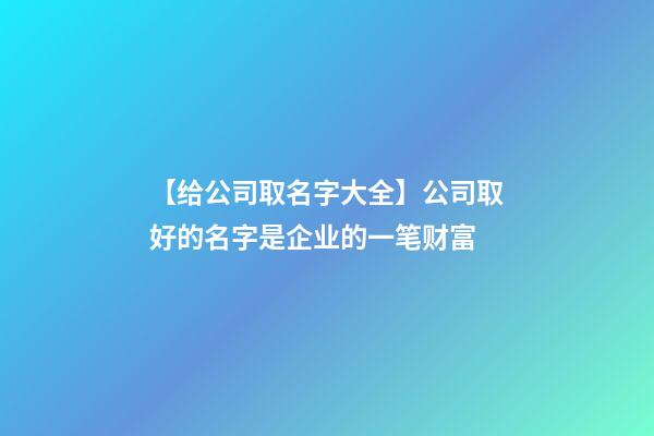 【给公司取名字大全】公司取好的名字是企业的一笔财富-第1张-公司起名-玄机派