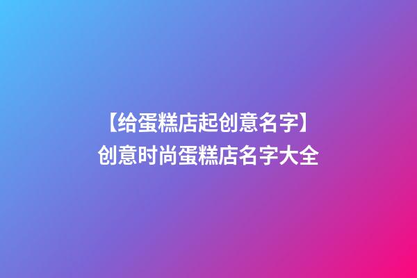 【给蛋糕店起创意名字】创意时尚蛋糕店名字大全-第1张-店铺起名-玄机派