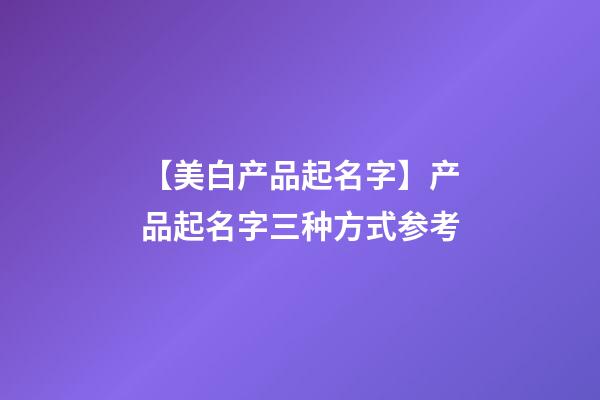 【美白产品起名字】产品起名字三种方式参考-第1张-公司起名-玄机派