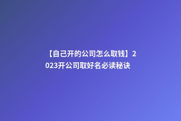【自己开的公司怎么取钱】2023开公司取好名必读秘诀-第1张-公司起名-玄机派