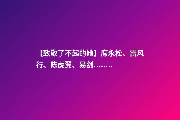 【致敬了不起的她】席永松、雷风行、陈虎翼、易剑.....节日快乐-第1张-观点-玄机派