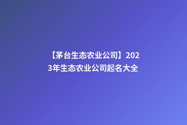 【茅台生态农业公司】2023年生态农业公司起名大全-第1张-公司起名-玄机派