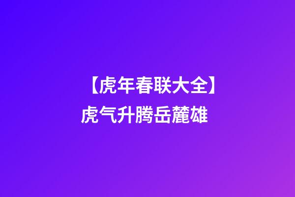 【虎年春联大全】虎气升腾岳麓雄