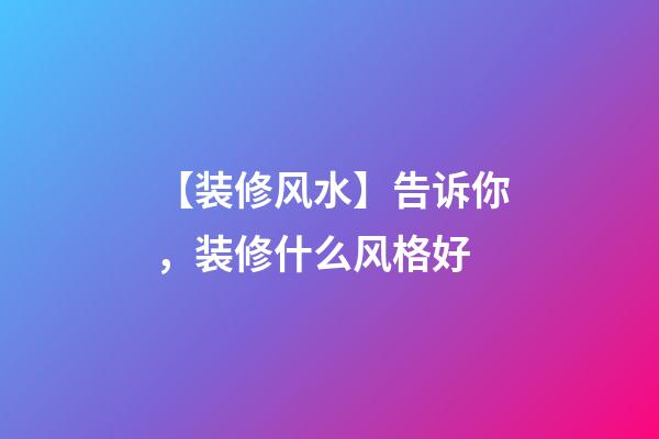 【装修风水】告诉你，装修什么风格好