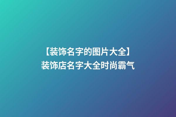 【装饰名字的图片大全】装饰店名字大全时尚霸气-第1张-店铺起名-玄机派