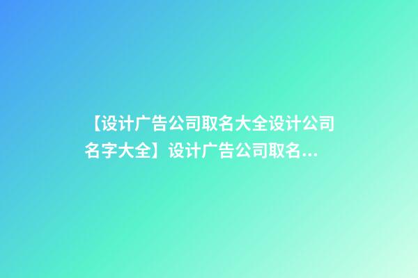 【设计广告公司取名大全设计公司名字大全】设计广告公司取名大全_设计公司名字大全
