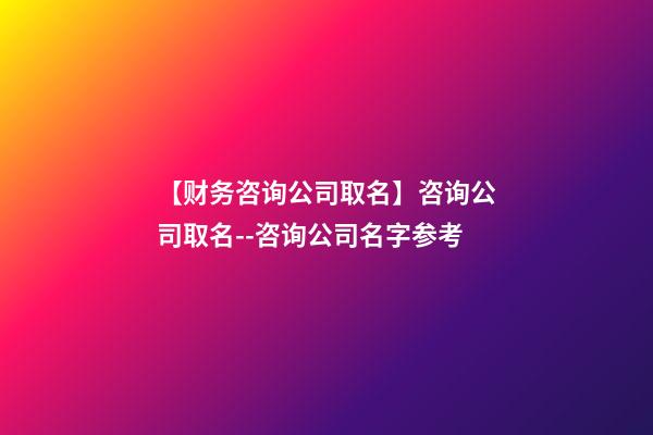 【财务咨询公司取名】咨询公司取名--咨询公司名字参考-第1张-公司起名-玄机派