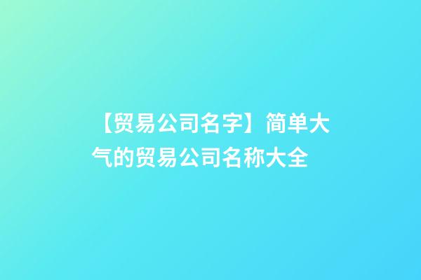 【贸易公司名字】简单大气的贸易公司名称大全