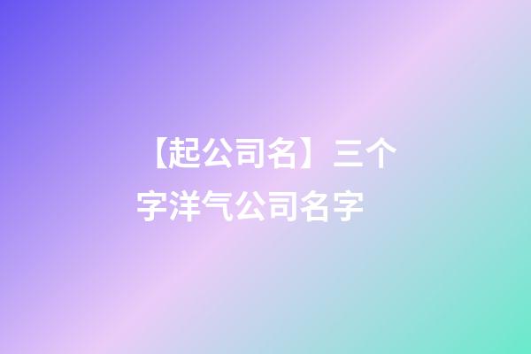【起公司名】三个字洋气公司名字