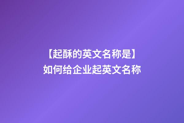 【起酥的英文名称是】如何给企业起英文名称-第1张-公司起名-玄机派