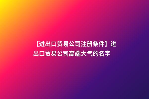 【进出口贸易公司注册条件】进出口贸易公司高端大气的名字-第1张-公司起名-玄机派