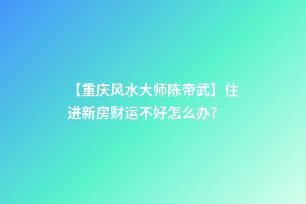 【重庆风水大师陈帝武】住进新房财运不好怎么办？