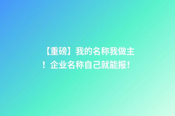 【重磅】我的名称我做主！企业名称自己就能报！-第1张-公司起名-玄机派