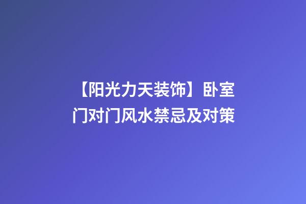 【阳光力天装饰】卧室门对门风水禁忌及对策