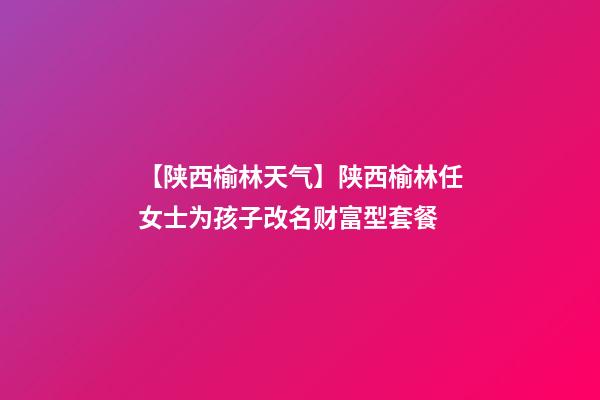 【陕西榆林天气】陕西榆林任女士为孩子改名财富型套餐-第1张-公司起名-玄机派