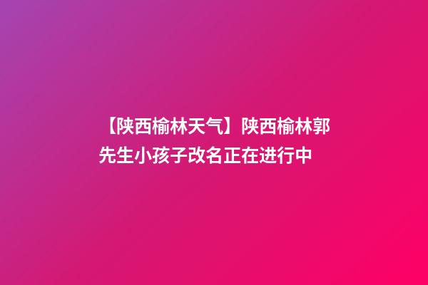 【陕西榆林天气】陕西榆林郭先生小孩子改名正在进行中-第1张-公司起名-玄机派