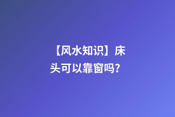 【风水知识】床头可以靠窗吗？