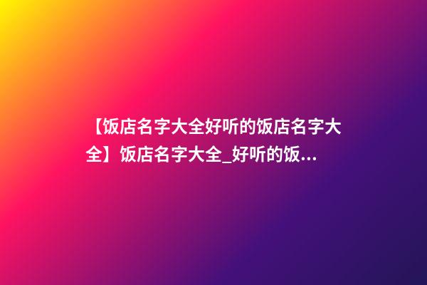 【饭店名字大全好听的饭店名字大全】饭店名字大全_好听的饭店名字-第1张-店铺起名-玄机派