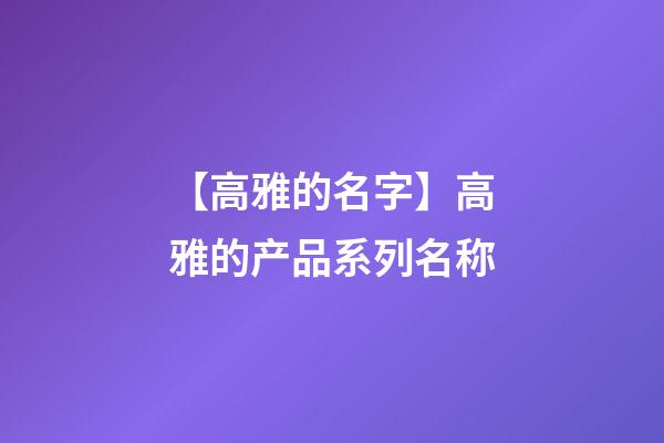 【高雅的名字】高雅的产品系列名称-第1张-公司起名-玄机派