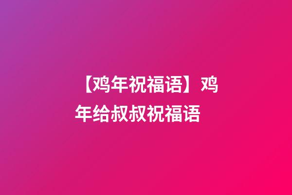 【鸡年祝福语】鸡年给叔叔祝福语