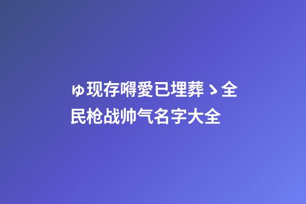 ゅ现存嘚愛已埋葬ゝ全民枪战帅气名字大全