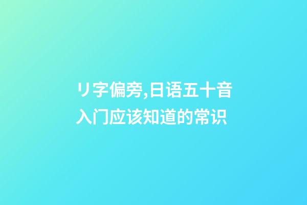 リ字偏旁,日语五十音入门应该知道的常识-第1张-观点-玄机派