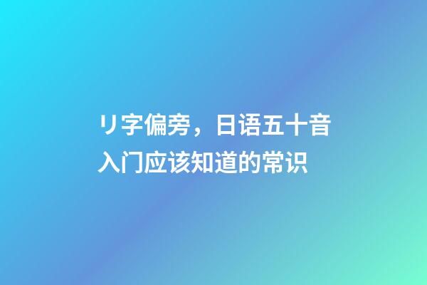 リ字偏旁，日语五十音入门应该知道的常识-第1张-观点-玄机派