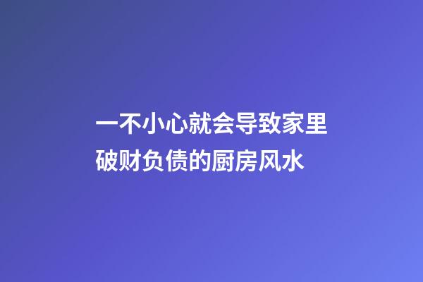 一不小心就会导致家里破财负债的厨房风水