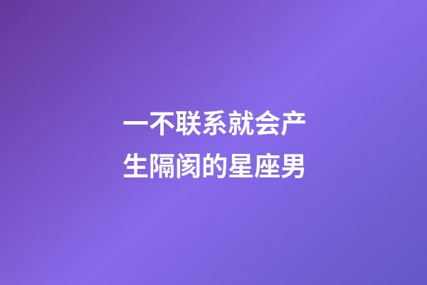 一不联系就会产生隔阂的星座男-第1张-星座运势-玄机派
