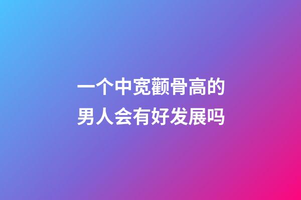 一个中宽颧骨高的男人会有好发展吗