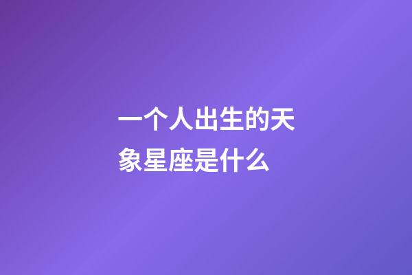 一个人出生的天象星座是什么-第1张-星座运势-玄机派