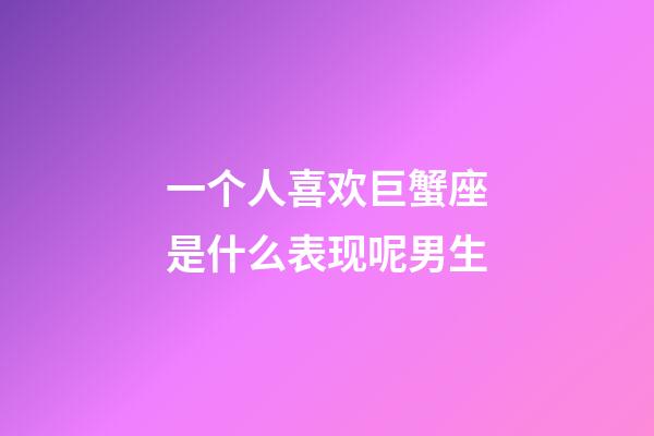 一个人喜欢巨蟹座是什么表现呢男生-第1张-星座运势-玄机派