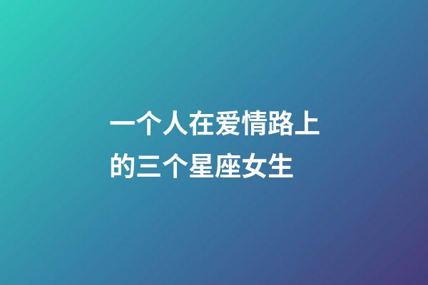 一个人在爱情路上的三个星座女生-第1张-星座运势-玄机派