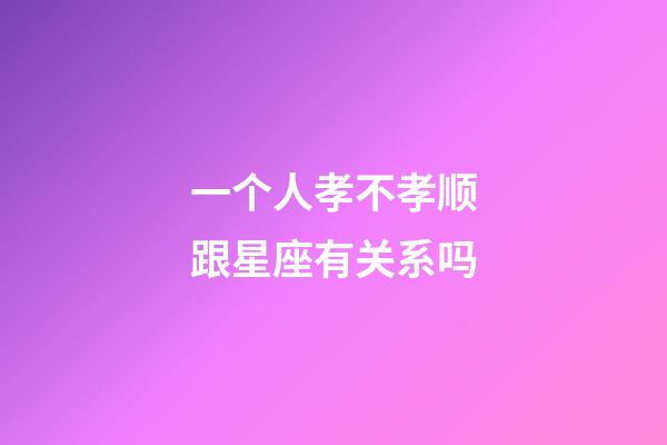 一个人孝不孝顺跟星座有关系吗-第1张-星座运势-玄机派