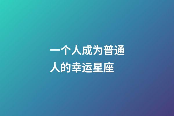 一个人成为普通人的幸运星座-第1张-星座运势-玄机派